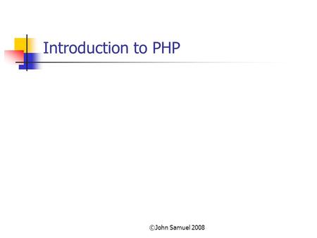 ©John Samuel 2008 Introduction to PHP. ©John Samuel 2008 Objectives At the end of this class the student will be able to; Create and run a simple php.