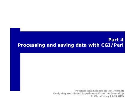 Part 4 Processing and saving data with CGI/Perl Psychological Science on the Internet: Designing Web-Based Experiments From the Ground Up R. Chris Fraley.