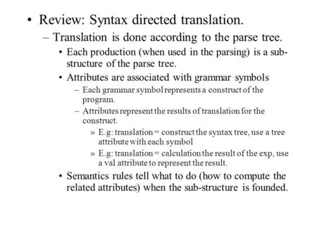 Review: Syntax directed translation. –Translation is done according to the parse tree. Each production (when used in the parsing) is a sub- structure of.