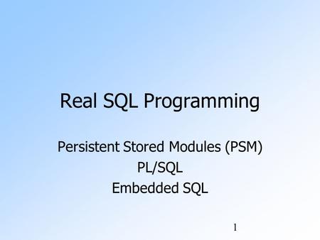 1 Real SQL Programming Persistent Stored Modules (PSM) PL/SQL Embedded SQL.