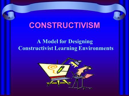 CONSTRUCTIVISM A Model for Designing Constructivist Learning Environments.