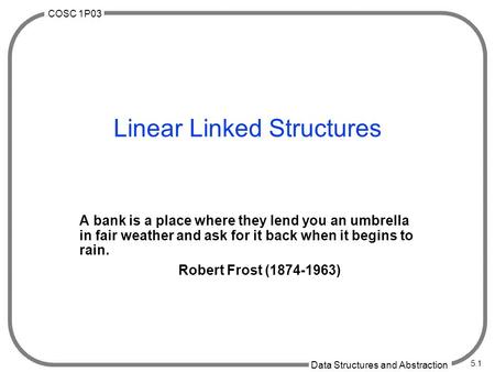 COSC 1P03 Data Structures and Abstraction 5.1 Linear Linked Structures A bank is a place where they lend you an umbrella in fair weather and ask for it.