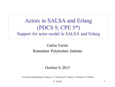 C. Varela1 Actors in SALSA and Erlang (PDCS 9, CPE 5*) Support for actor model in SALSA and Erlang Carlos Varela Rennselaer Polytechnic Institute October.