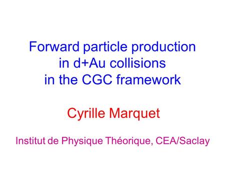 Forward particle production in d+Au collisions in the CGC framework Cyrille Marquet Institut de Physique Théorique, CEA/Saclay.