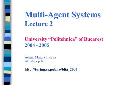 Lecture 2 Multi-Agent Systems Lecture 2 University “Politehnica” of Bucarest 2004 - 2005 Adina Magda Florea