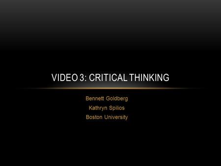 Bennett Goldberg Kathryn Spilios Boston University VIDEO 3: CRITICAL THINKING.