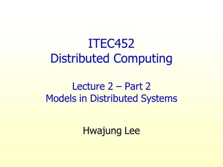 ITEC452 Distributed Computing Lecture 2 – Part 2 Models in Distributed Systems Hwajung Lee.