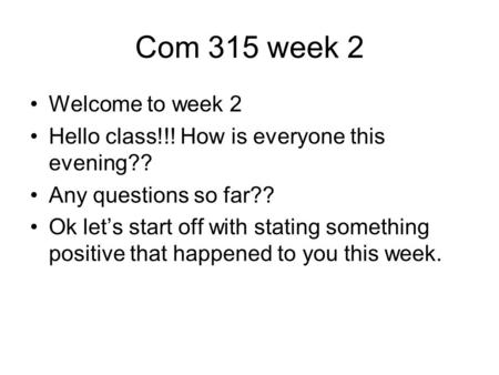 Com 315 week 2 Welcome to week 2 Hello class!!! How is everyone this evening?? Any questions so far?? Ok let’s start off with stating something positive.