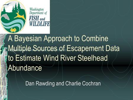 A Bayesian Approach to Combine Multiple Sources of Escapement Data to Estimate Wind River Steelhead Abundance Dan Rawding and Charlie Cochran.