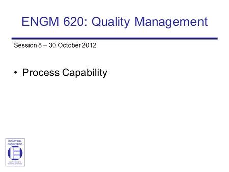 ENGM 620: Quality Management Session 8 – 30 October 2012 Process Capability.