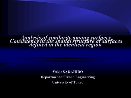 Consistency in the spatial structure of surfaces Yukio SADAHIRO Department of Urban Engineering University of Tokyo Analysis of similarity among surfaces.