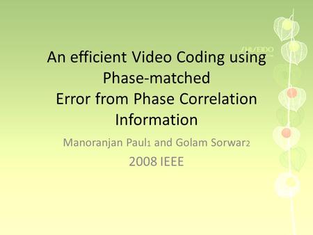 An efficient Video Coding using Phase-matched Error from Phase Correlation Information Manoranjan Paul 1 and Golam Sorwar 2 2008 IEEE.