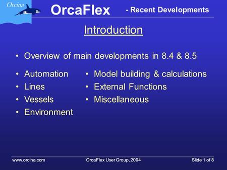 OrcaFlex OrcaFlex User Group, 2004 www.orcina.com Slide 1 of 8 - Recent Developments Introduction Overview of main developments in 8.4 & 8.5 Automation.