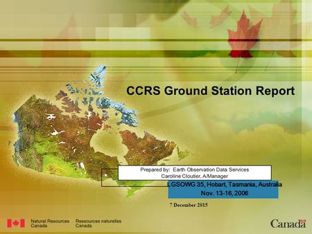 7 December 2015 Prepared by: Earth Observation Data Services Caroline Cloutier, A/Manager LGSOWG 35, Hobart, Tasmania, Australia Nov. 13-16, 2006 CCRS.