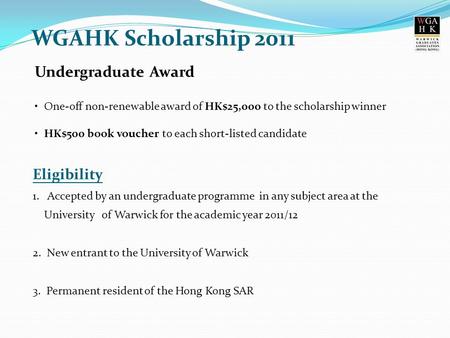 Undergraduate Award One-off non-renewable award of HK$25,000 to the scholarship winner HK$500 book voucher to each short-listed candidate WGAHK Scholarship.