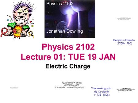 Physics 2102 Lecture 01: TUE 19 JAN Electric Charge Physics 2102 Jonathan Dowling Benjamin Franklin (1705–1790) Charles-Augustin de Coulomb (1736–1806)