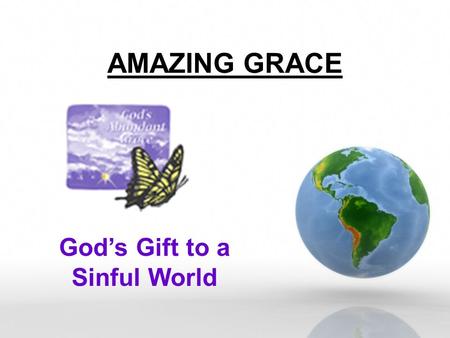 AMAZING GRACE God’s Gift to a Sinful World. Amazing Grace The means of salvation was provided solely by God’s Grace. –“For by grace you have been saved.