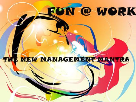 WORK THE NEW MANAGEMENT MANTRA. - A source of pleasure - Enjoyment, amusement - Playful, often noisy activity AT WORK -activities that produce.