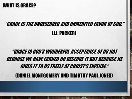 WHAT IS GRACE? “GRACE IS THE UNDESERVED AND UNMERITED FAVOR OF GOD.” (J.I. PACKER) “GRACE IS GOD’S WONDERFUL ACCEPTANCE OF US NOT BECAUSE WE HAVE EARNED.