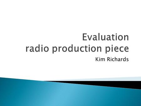 Kim Richards. the media product I produced was a radio news piece, it involved a large amount of group work and team co-operation. The style of radio.