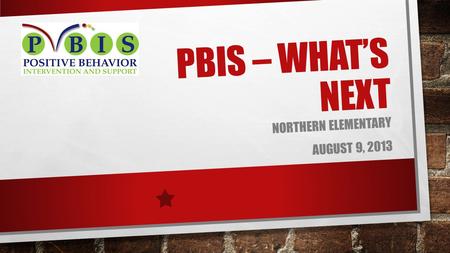 PBIS – WHAT’S NEXT NORTHERN ELEMENTARY AUGUST 9, 2013.