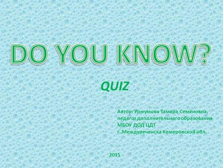 Автор: Уржумова Тамара Семёновна, педагог дополнительного образования МБОУ ДОД ЦДТ г. Междуреченска Кемеровской обл. 2015 QUIZ.