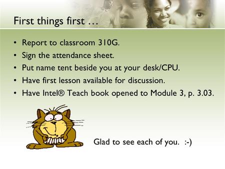 First things first … Report to classroom 310G. Sign the attendance sheet. Put name tent beside you at your desk/CPU. Have first lesson available for discussion.