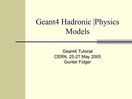 Geant4 Hadronic |Physics Models Geant4 Tutorial CERN, 25-27 May 2005 Gunter Folger.