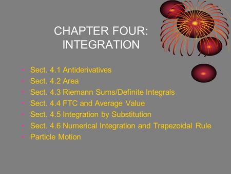 Sect. 4.1 Antiderivatives Sect. 4.2 Area Sect. 4.3 Riemann Sums/Definite Integrals Sect. 4.4 FTC and Average Value Sect. 4.5 Integration by Substitution.