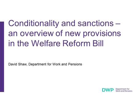 David Shaw, Department for Work and Pensions Conditionality and sanctions – an overview of new provisions in the Welfare Reform Bill.