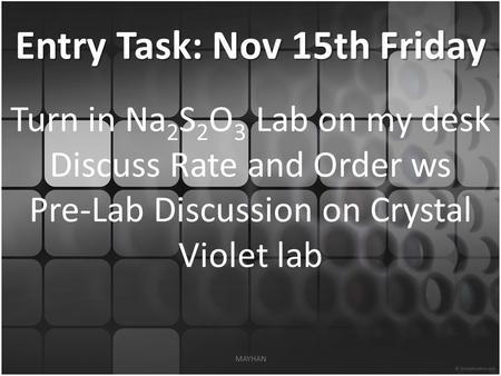 Entry Task: Nov 15th Friday Turn in Na 2 S 2 O 3 Lab on my desk Discuss Rate and Order ws Pre-Lab Discussion on Crystal Violet lab MAYHAN.