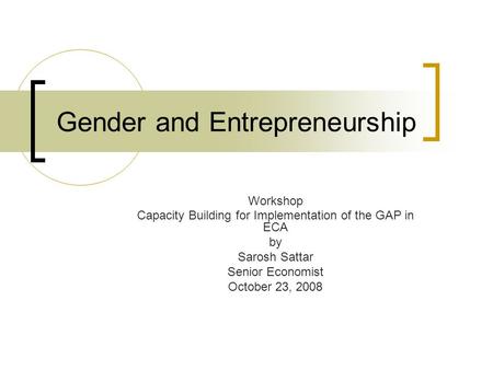 Gender and Entrepreneurship Workshop Capacity Building for Implementation of the GAP in ECA by Sarosh Sattar Senior Economist October 23, 2008.