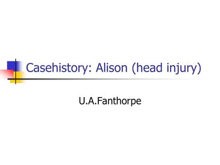 Casehistory: Alison (head injury) U.A.Fanthorpe. Learning Objectives AO1 – respond to texts critically and imaginatively, select and evaluate textual.