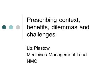 Prescribing context, benefits, dilemmas and challenges Liz Plastow Medicines Management Lead NMC.