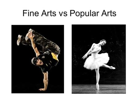 Fine Arts vs Popular Arts. painting sculpture architecture classical music literature stage acting ballet Photography Carving Metal work Pop music.