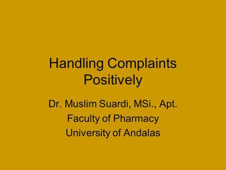 Handling Complaints Positively Dr. Muslim Suardi, MSi., Apt. Faculty of Pharmacy University of Andalas.