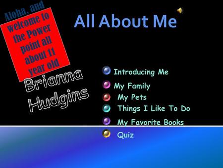 Aloha, and welcome to the Power point all about 11 year old Introducing Me My Family My Pets Things I Like To Do My Favorite Books Quiz.