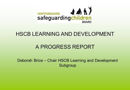 HSCB LEARNING AND DEVELOPMENT A PROGRESS REPORT Deborah Brice – Chair HSCB Learning and Development Subgroup.