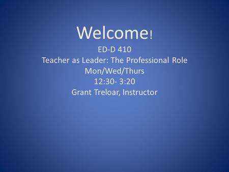 Welcome ! ED-D 410 Teacher as Leader: The Professional Role Mon/Wed/Thurs 12:30- 3:20 Grant Treloar, Instructor.