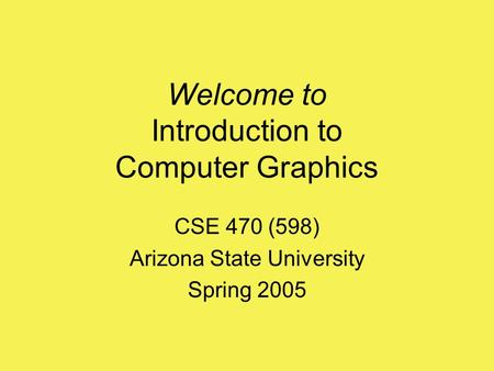 Welcome to Introduction to Computer Graphics CSE 470 (598) Arizona State University Spring 2005.