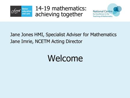 14-19 mathematics: achieving together Jane Jones HMI, Specialist Adviser for Mathematics Jane Imrie, NCETM Acting Director Welcome.