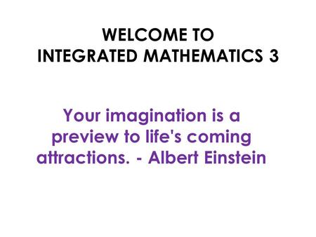 WELCOME TO INTEGRATED MATHEMATICS 3 Your imagination is a preview to life's coming attractions. - Albert Einstein.