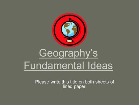 Geography’s Fundamental Ideas Please write this title on both sheets of lined paper.