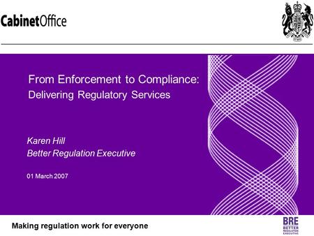 Better Regulation Executive Making regulation work for everyone Karen Hill Better Regulation Executive 01 March 2007 From Enforcement to Compliance: Delivering.