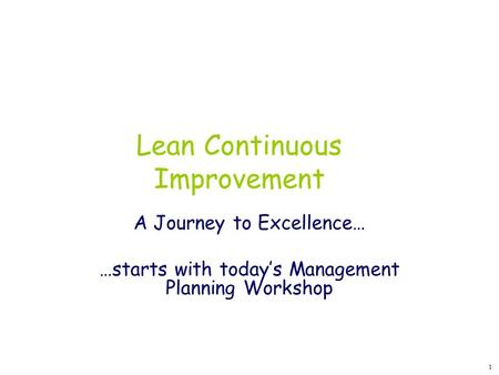 1 Lean Continuous Improvement A Journey to Excellence… …starts with today’s Management Planning Workshop.