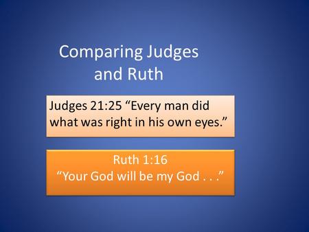 Comparing Judges and Ruth Judges 21:25 “Every man did what was right in his own eyes.” Ruth 1:16 “Your God will be my God...” Ruth 1:16 “Your God will.