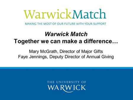 Warwick Match Together we can make a difference… Mary McGrath, Director of Major Gifts Faye Jennings, Deputy Director of Annual Giving.