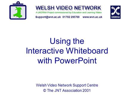 Using the Interactive Whiteboard with PowerPoint Welsh Video Network Support Centre © The JNT Association 2001 01792 295700