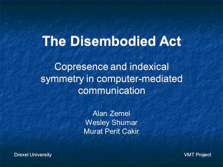 The Disembodied Act Copresence and indexical symmetry in computer-mediated communication Alan Zemel Wesley Shumar Murat Perit Cakir Drexel University VMT.