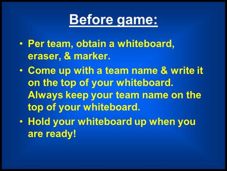 Before game: Per team, obtain a whiteboard, eraser, & marker. Come up with a team name & write it on the top of your whiteboard. Always keep your team.